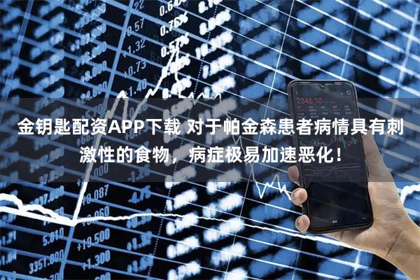 金钥匙配资APP下载 对于帕金森患者病情具有刺激性的食物，病症极易加速恶化！