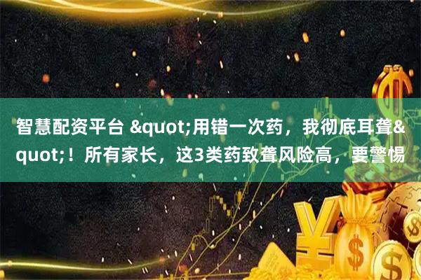 智慧配资平台 "用错一次药，我彻底耳聋"！所有家长，这3类药致聋风险高，要警惕