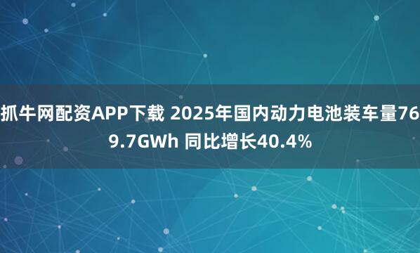 抓牛网配资APP下载 2025年国内动力电池装车量769.7GWh 同比增长40.4%