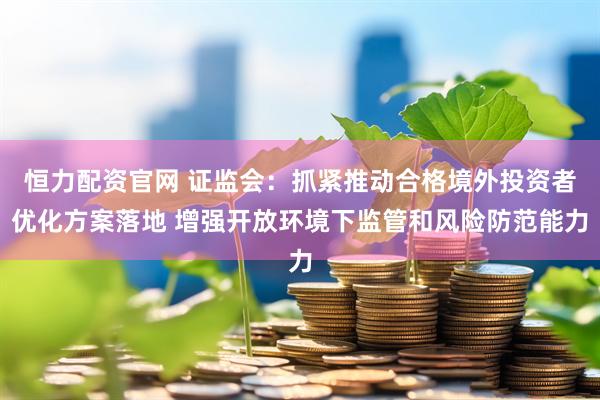 恒力配资官网 证监会：抓紧推动合格境外投资者优化方案落地 增强开放环境下监管和风险防范能力