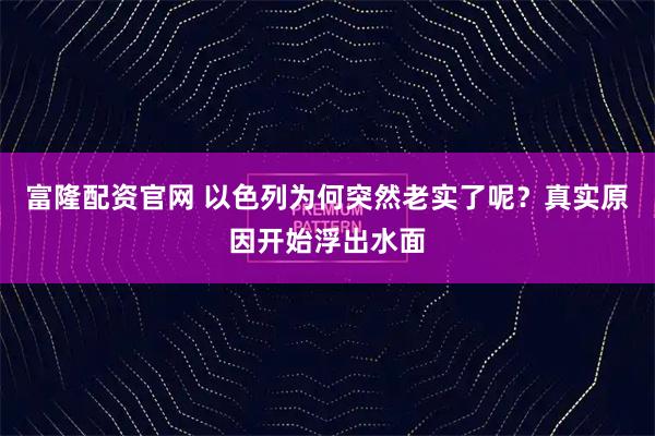 富隆配资官网 以色列为何突然老实了呢？真实原因开始浮出水面