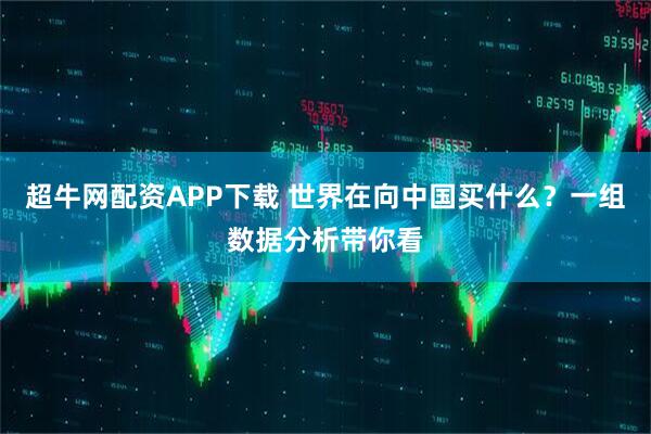 超牛网配资APP下载 世界在向中国买什么？一组数据分析带你看