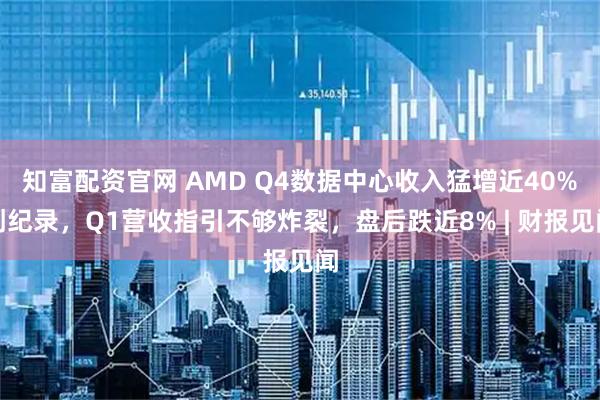 知富配资官网 AMD Q4数据中心收入猛增近40%创纪录，Q1营收指引不够炸裂，盘后跌近8% | 财报见闻