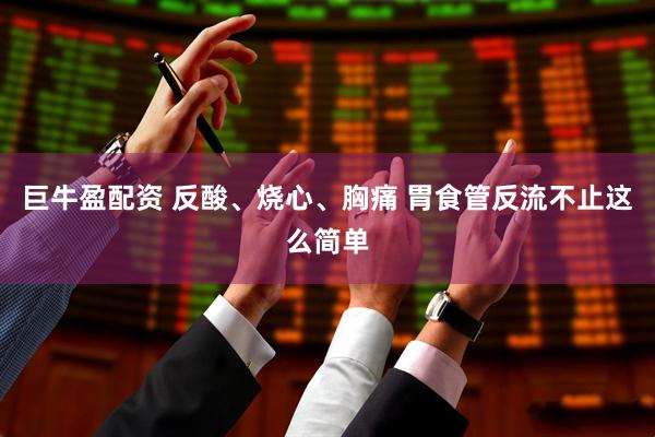 巨牛盈配资 反酸、烧心、胸痛 胃食管反流不止这么简单