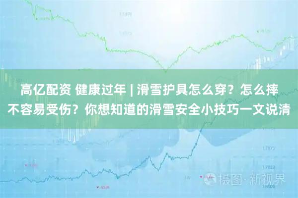 高亿配资 健康过年 | 滑雪护具怎么穿？怎么摔不容易受伤？你想知道的滑雪安全小技巧一文说清