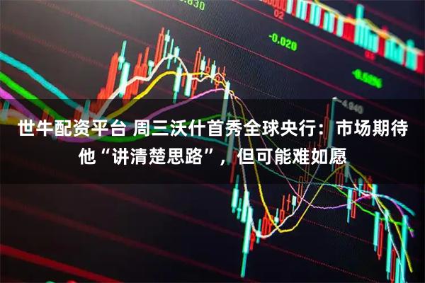 世牛配资平台 周三沃什首秀全球央行:市场期待他“讲清楚思路”,但可能难如愿