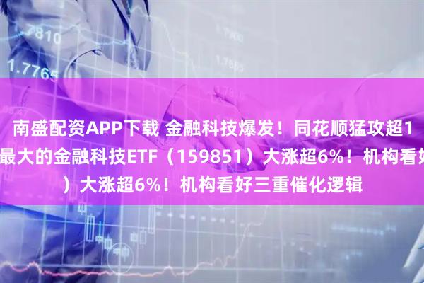 南盛配资APP下载 金融科技爆发！同花顺猛攻超10%，同类规模最大的金融科技ETF（159851）大涨超6%！机构看好三重催化逻辑