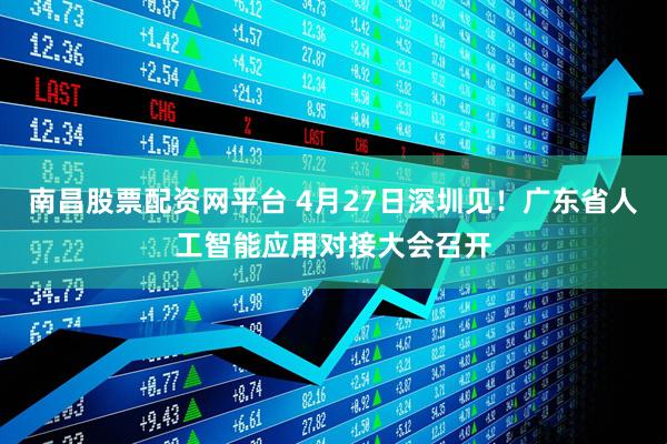 南昌股票配资网平台 4月27日深圳见！广东省人工智能应用对接大会召开