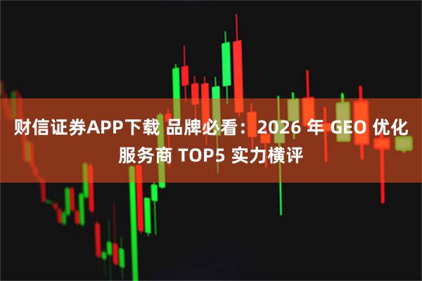 财信证券APP下载 品牌必看：2026 年 GEO 优化服务商 TOP5 实力横评